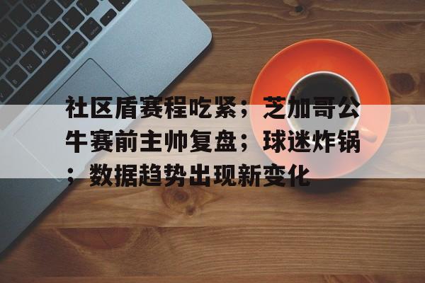 关于社区盾赛程吃紧；芝加哥公牛赛前主帅复盘；球迷炸锅；数据趋势出现新变化的信息